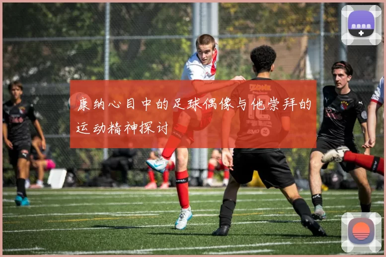 康纳心目中的足球偶像与他崇拜的运动精神探讨