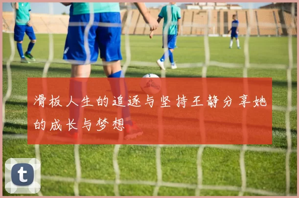 滑板人生的追逐与坚持王静分享她的成长与梦想
