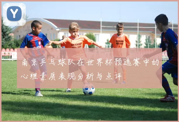 南京乒乓球队在世界杯预选赛中的心理素质表现分析与点评