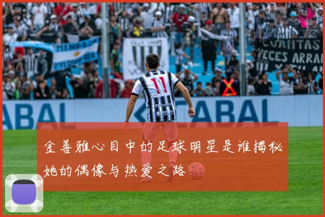 金善雅心目中的足球明星是谁揭秘她的偶像与热爱之路