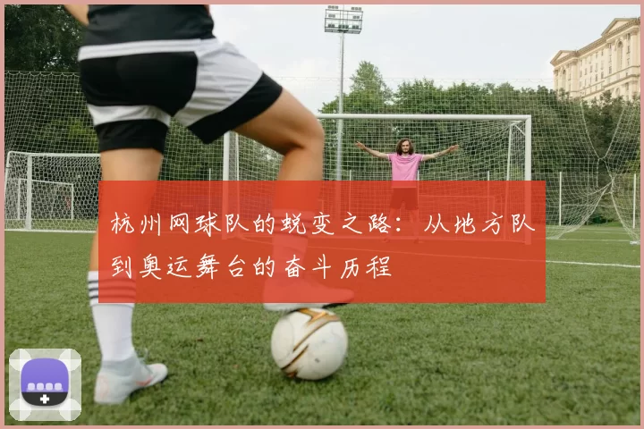 杭州网球队的蜕变之路：从地方队到奥运舞台的奋斗历程