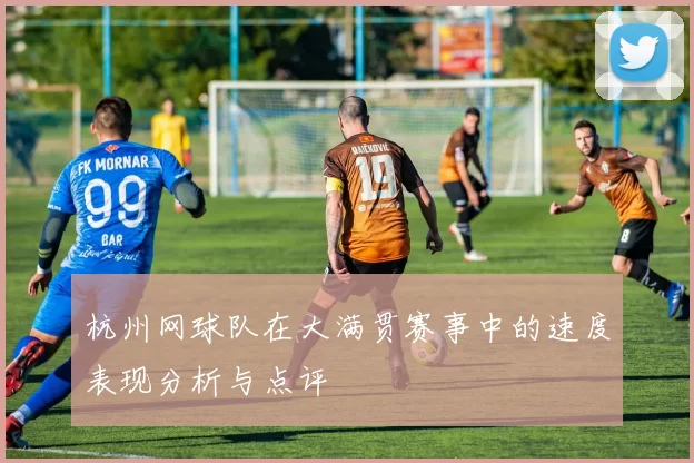 杭州网球队在大满贯赛事中的速度表现分析与点评