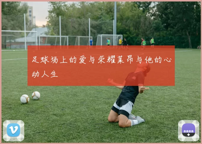 足球场上的爱与荣耀莱昂与他的心动人生