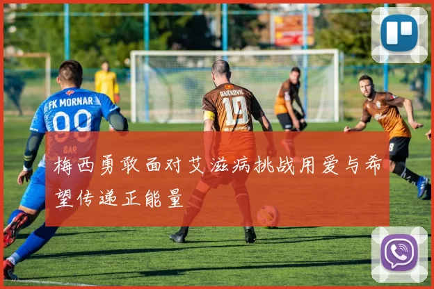 梅西勇敢面对艾滋病挑战用爱与希望传递正能量