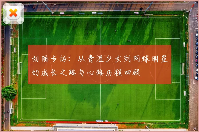刘丽专访：从青涩少女到网球明星的成长之路与心路历程回顾