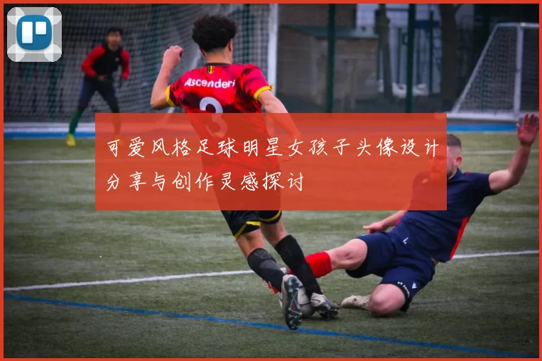 可爱风格足球明星女孩子头像设计分享与创作灵感探讨