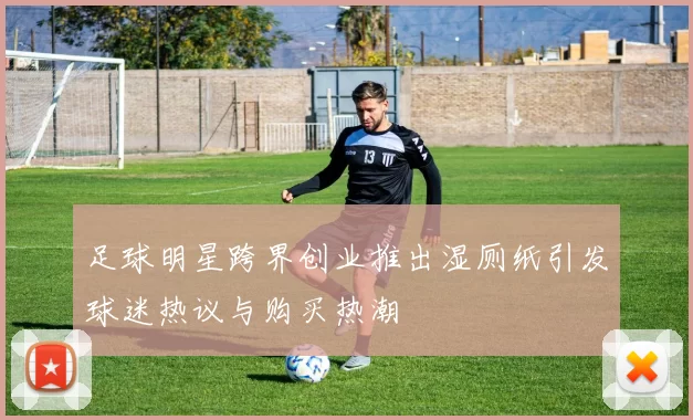 足球明星跨界创业推出湿厕纸引发球迷热议与购买热潮