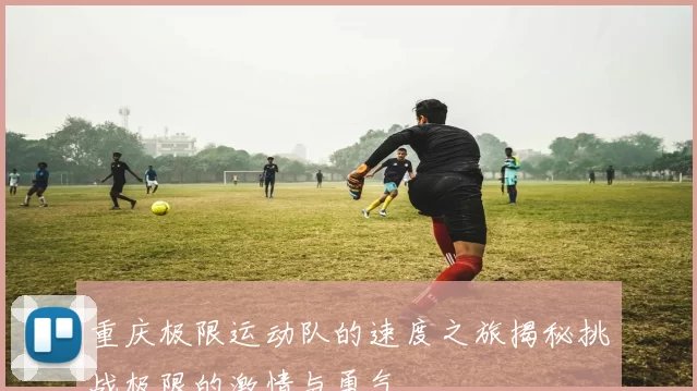 重庆极限运动队的速度之旅揭秘挑战极限的激情与勇气