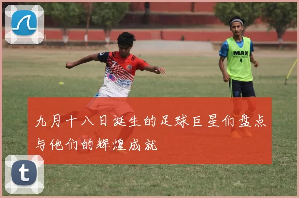 九月十八日诞生的足球巨星们盘点与他们的辉煌成就
