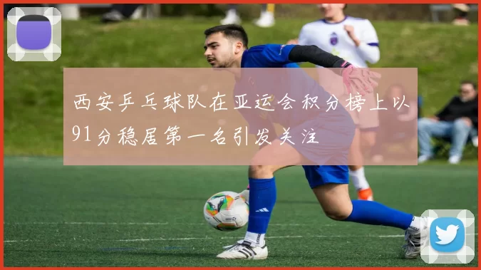 西安乒乓球队在亚运会积分榜上以91分稳居第一名引发关注