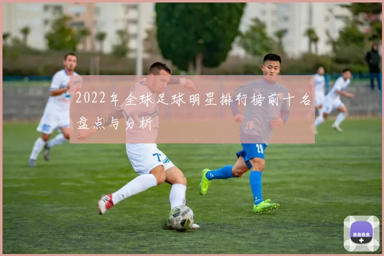 2022年全球足球明星排行榜前十名盘点与分析