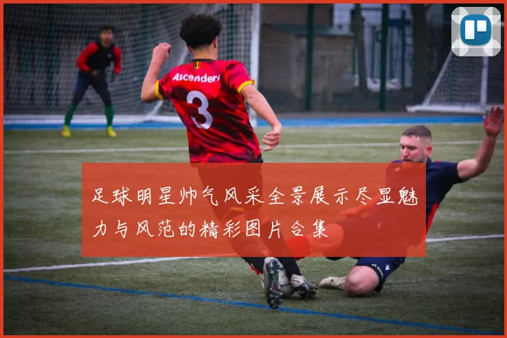 足球明星帅气风采全景展示尽显魅力与风范的精彩图片合集