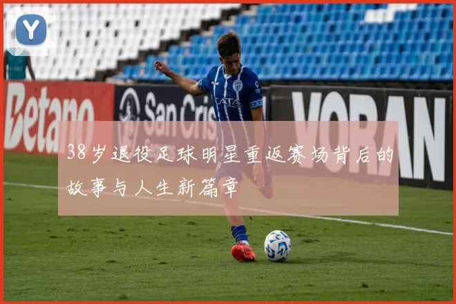 38岁退役足球明星重返赛场背后的故事与人生新篇章
