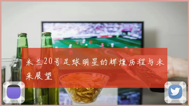 米兰20号足球明星的辉煌历程与未来展望