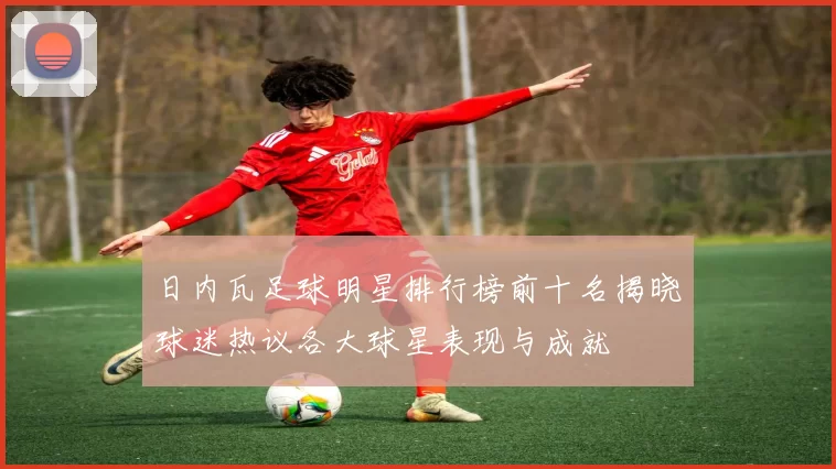 日内瓦足球明星排行榜前十名揭晓球迷热议各大球星表现与成就