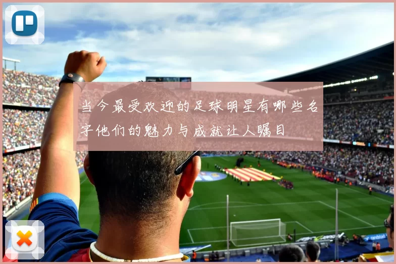 当今最受欢迎的足球明星有哪些名字他们的魅力与成就让人瞩目