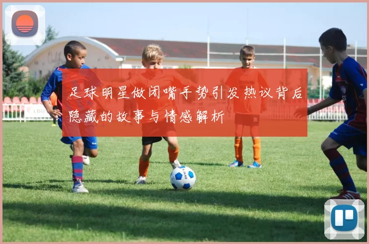 足球明星做闭嘴手势引发热议背后隐藏的故事与情感解析