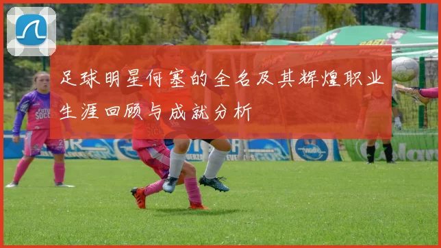足球明星何塞的全名及其辉煌职业生涯回顾与成就分析