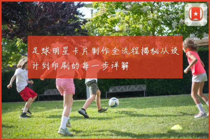 足球明星卡片制作全流程揭秘从设计到印刷的每一步详解