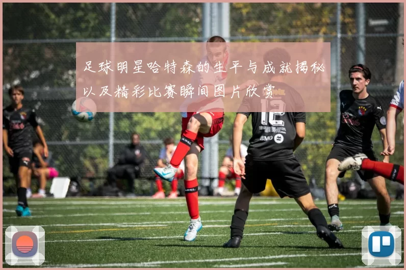 足球明星哈特森的生平与成就揭秘以及精彩比赛瞬间图片欣赏