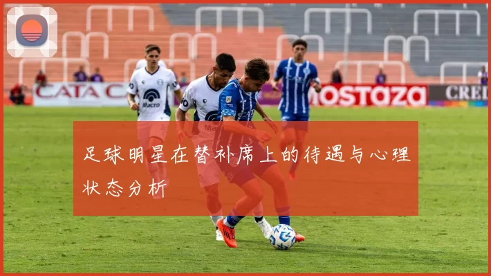 足球明星在替补席上的待遇与心理状态分析