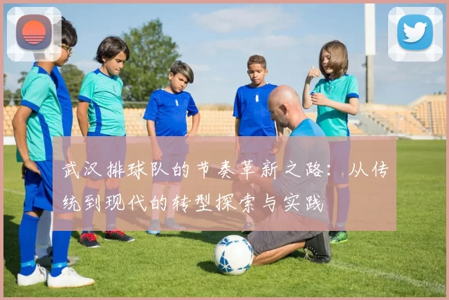 武汉排球队的节奏革新之路：从传统到现代的转型探索与实践