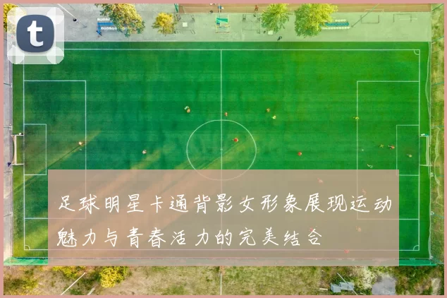 足球明星卡通背影女形象展现运动魅力与青春活力的完美结合