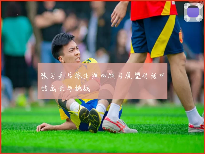 张芳乒乓球生涯回顾与展望对话中的成长与挑战