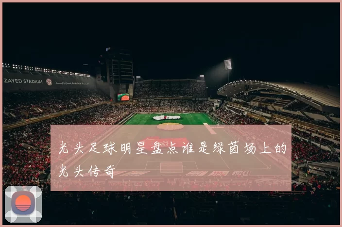 光头足球明星盘点谁是绿茵场上的光头传奇