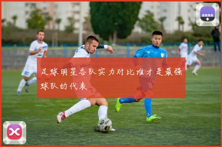 足球明星各队实力对比谁才是最强球队的代表