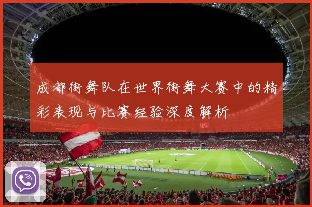 成都街舞队在世界街舞大赛中的精彩表现与比赛经验深度解析