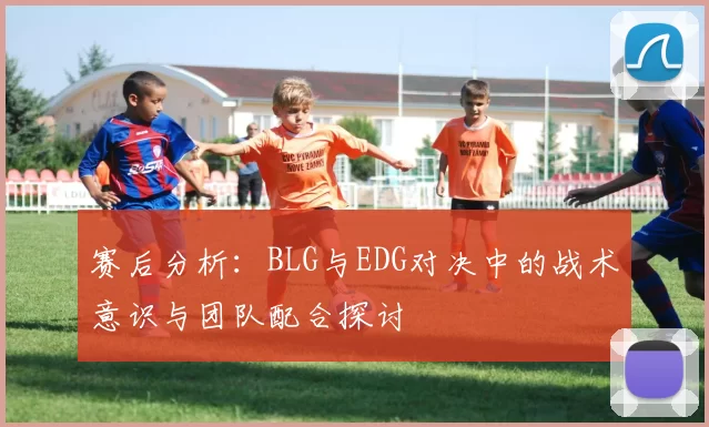 赛后分析：BLG与EDG对决中的战术意识与团队配合探讨