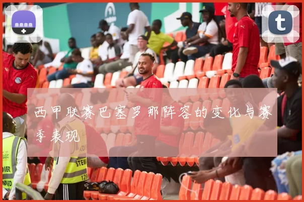 西甲联赛巴塞罗那阵容的变化与赛季表现