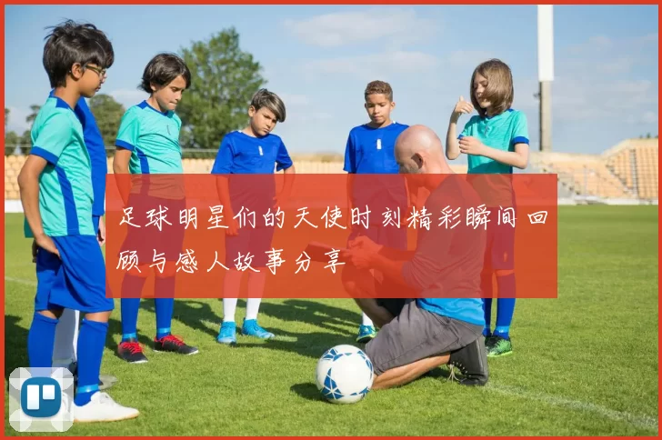 足球明星们的天使时刻精彩瞬间回顾与感人故事分享