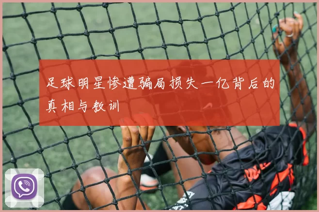 足球明星惨遭骗局损失一亿背后的真相与教训
