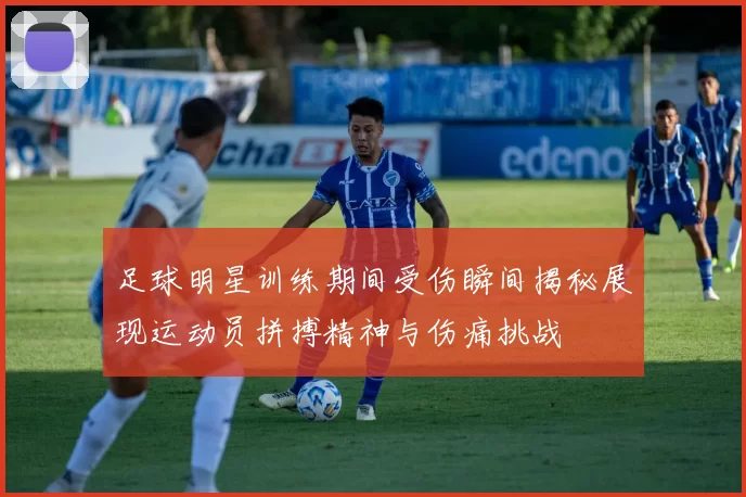 足球明星训练期间受伤瞬间揭秘展现运动员拼搏精神与伤痛挑战