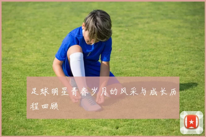 足球明星青春岁月的风采与成长历程回顾