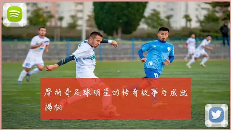 摩纳哥足球明星的传奇故事与成就揭秘