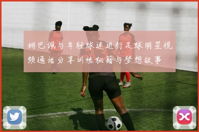 姆巴佩与年轻球迷进行足球明星视频通话分享训练秘籍与梦想故事