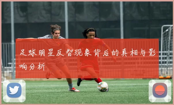 足球明星反智现象背后的真相与影响分析