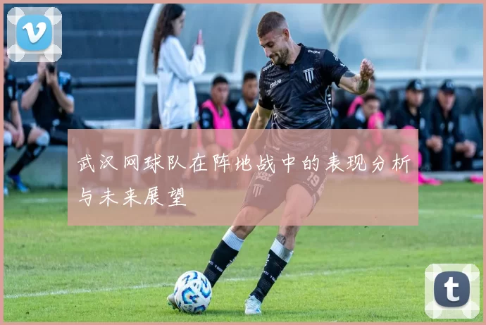 武汉网球队在阵地战中的表现分析与未来展望