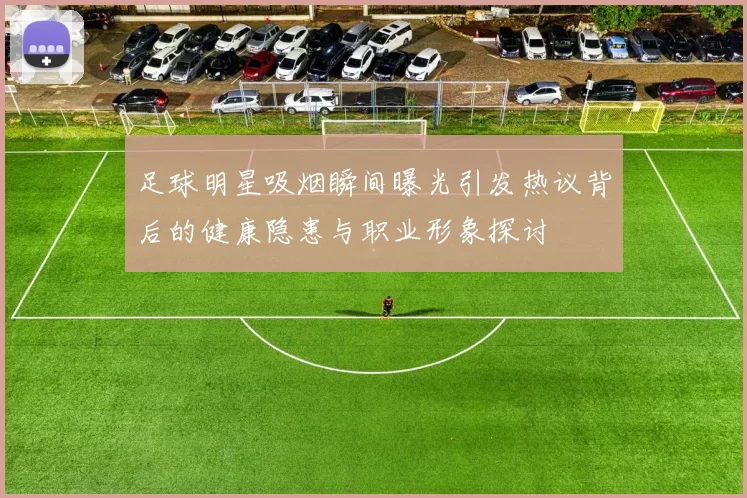 足球明星吸烟瞬间曝光引发热议背后的健康隐患与职业形象探讨