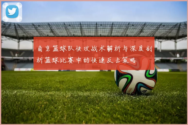 南京篮球队快攻战术解析与深度剖析篮球比赛中的快速反击策略