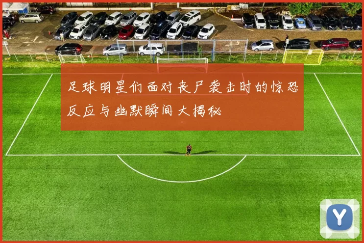 足球明星们面对丧尸袭击时的惊恐反应与幽默瞬间大揭秘