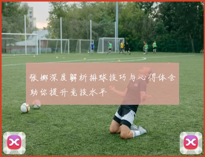 张娜深度解析排球技巧与心得体会助你提升竞技水平