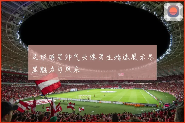 足球明星帅气头像男生精选展示尽显魅力与风采