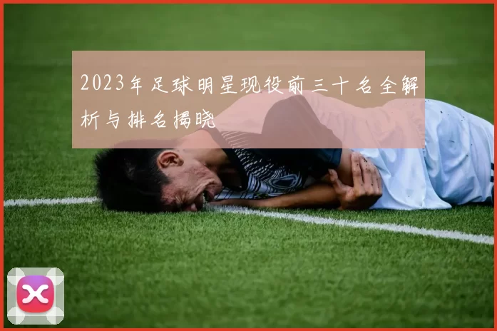 2023年足球明星现役前三十名全解析与排名揭晓